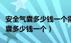 安全气囊多少钱一个需要更换多少钱（安全气囊多少钱一个）