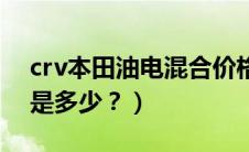 crv本田油电混合价格是多少（本田crv油耗是多少？）