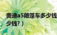 奥迪a5敞篷车多少钱（二手奥迪a5敞篷车多少钱?）