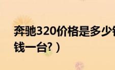 奔驰320价格是多少钱一台（奔驰s350多少钱一台?）