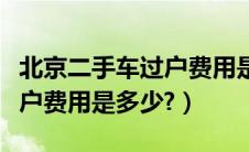 北京二手车过户费用是多少钱（北京二手车过户费用是多少?）