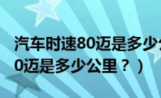 汽车时速80迈是多少公里每小时（汽车时速80迈是多少公里？）