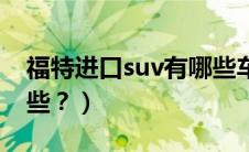 福特进口suv有哪些车型（福特进口suv有哪些？）