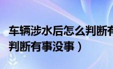 车辆涉水后怎么判断有没问题（车涉水后怎样判断有事没事）