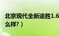 北京现代全新途胜1.6t（北京现代全新瑞纳怎么样?）