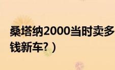 桑塔纳2000当时卖多少钱（桑塔纳2000多少钱新车?）