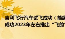 吉利飞行汽车试飞成功（能缓解堵车吗？波音飞行汽车试飞成功2023年左右推出“飞的”服务）