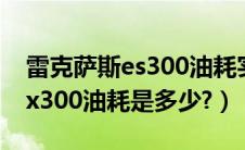 雷克萨斯es300油耗实际是多少（雷克萨斯ex300油耗是多少?）