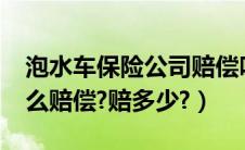 泡水车保险公司赔偿吗?（泡水车保险公司怎么赔偿?赔多少?）