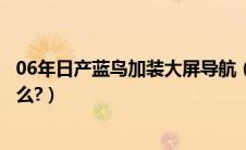 06年日产蓝鸟加装大屏导航（尼桑新蓝鸟导航安装教程是什么?）