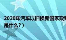 2020年汽车以旧换新国家政策（我国汽车以旧换新政策规定是什么?）