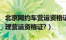 北京网约车营运资格证怎么办理（个人如何办理营运资格证?）