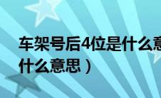 车架号后4位是什么意思呀（车架号后4位是什么意思）