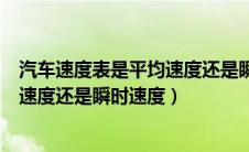 汽车速度表是平均速度还是瞬时速度的（汽车速度表是平均速度还是瞬时速度）