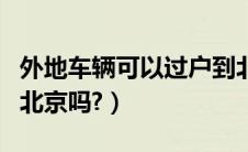 外地车辆可以过户到北京吗（外地车能过户到北京吗?）