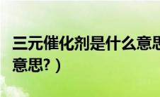 三元催化剂是什么意思呀（三元催化剂是什么意思?）