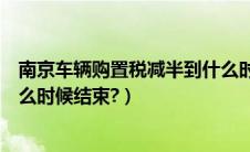 南京车辆购置税减半到什么时候结束（车辆购置税减半到什么时候结束?）