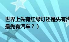 世界上先有红绿灯还是先有汽车的（世界上是先有红绿灯还是先有汽车？）