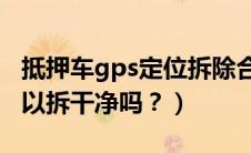 抵押车gps定位拆除合法吗（抵押车的GPS可以拆干净吗？）