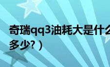 奇瑞qq3油耗大是什么原因（奇瑞qq3油耗是多少?）