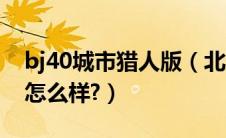 bj40城市猎人版（北汽bj40城市猎人版评测怎么样?）