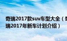 奇瑞2017款suv车型大全（奇瑞2017年新车计划是什么,奇瑞2017年新车计划介绍）