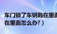 车门锁了车钥匙在里面怎么办（车门锁了钥匙在里面怎么办?）