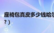 座椅包真皮多少钱哈尔滨（座椅包真皮多少钱?）