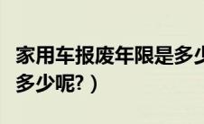 家用车报废年限是多少呢（家用车报废年限是多少呢?）