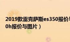 2019款雷克萨斯es350报价与图片（2019款雷克萨斯es300h报价与图片）