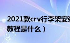 2021款crv行李架安装视频（crv行李架安装教程是什么）