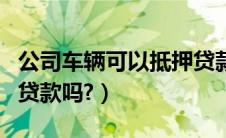 公司车辆可以抵押贷款吗（公司的车可以抵押贷款吗?）