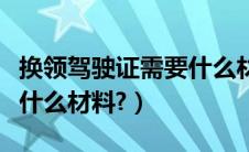 换领驾驶证需要什么材料（请问换驾驶证需要什么材料?）