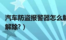 汽车防盗报警器怎么解除（汽车防盗报警如何解除?）