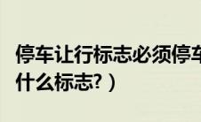 停车让行标志必须停车吗（停车让行标志属于什么标志?）