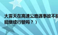 大雾天在高速公路遇事故不能继续行驶时（汽车水箱漏了还能继续行驶吗？）