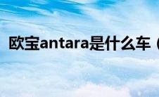 欧宝antara是什么车（antara是什么车？）