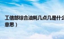 工信部综合油耗几点几是什么意思（工信部综合油耗是什么意思）