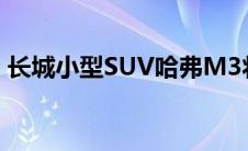 长城小型SUV哈弗M3将上市（预计67万元）