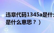 违章代码1345a是什么意思（1345违章代码是什么意思？）