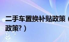 二手车置换补贴政策（二手车置换有什么补贴政策?）