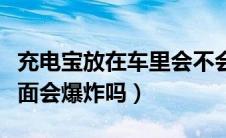 充电宝放在车里会不会爆炸（充电宝放在车里面会爆炸吗）