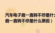 汽车电子扇一直转不停是什么原因这样正常不?（汽车电子扇一直转不停是什么原因）