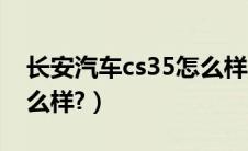 长安汽车cs35怎么样口碑（长安汽车cs35怎么样?）