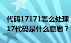 代码17171怎么处理（1717代码怎么解决1717代码是什么意思？）