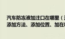 汽车防冻液加注口在哪里（汽车防冻液(冷却液)怎么加注、添加方法、添加位置、加在哪里）