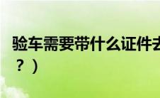 验车需要带什么证件去（验车需要带什么证件？）