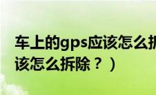 车上的gps应该怎么拆除下来（车上的gps应该怎么拆除？）