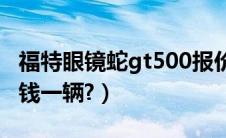 福特眼镜蛇gt500报价（福特眼镜蛇跑车多少钱一辆?）