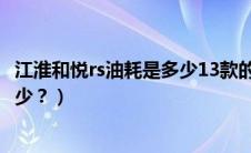 江淮和悦rs油耗是多少13款的手动挡（江淮和悦RS油耗是多少？）